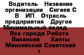 Водитель › Название организации ­ Сигаев С.В,, ИП › Отрасль предприятия ­ Другое › Минимальный оклад ­ 1 - Все города Работа » Вакансии   . Ханты-Мансийский,Советский г.